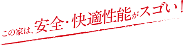 この家は、安全・快適性能がスゴい！